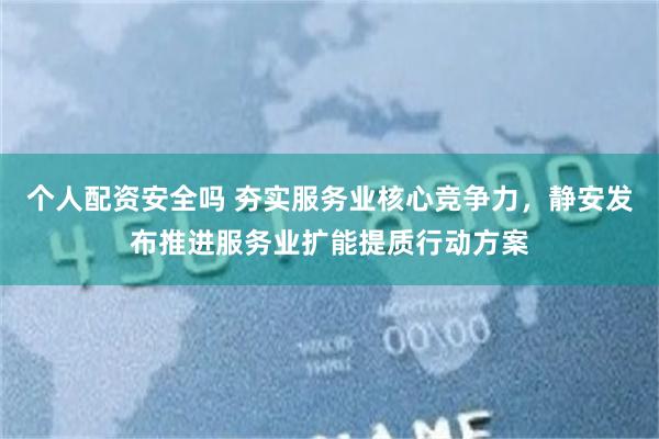 个人配资安全吗 夯实服务业核心竞争力，静安发布推进服务业扩能提质行动方案