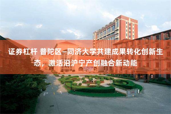 证券杠杆 普陀区—同济大学共建成果转化创新生态，激活沿沪宁产创融合新动能