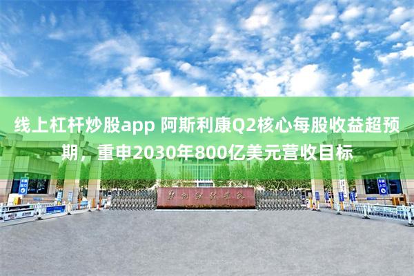 线上杠杆炒股app 阿斯利康Q2核心每股收益超预期，重申2030年800亿美元营收目标