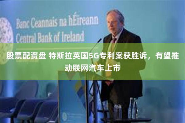 股票配资盘 特斯拉英国5G专利案获胜诉，有望推动联网汽车上市
