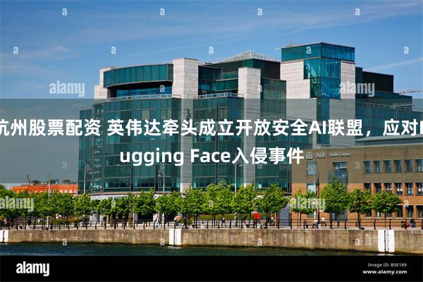 杭州股票配资 英伟达牵头成立开放安全AI联盟，应对Hugging Face入侵事件