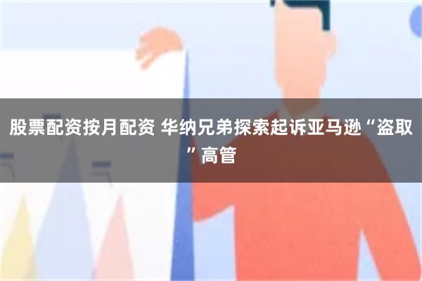 股票配资按月配资 华纳兄弟探索起诉亚马逊“盗取”高管