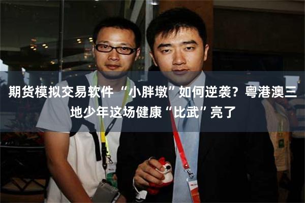 期货模拟交易软件 “小胖墩”如何逆袭？粤港澳三地少年这场健康“比武”亮了