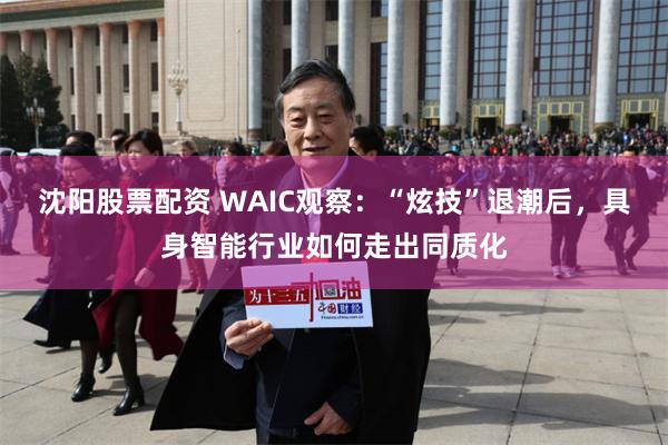 沈阳股票配资 WAIC观察：“炫技”退潮后，具身智能行业如何走出同质化