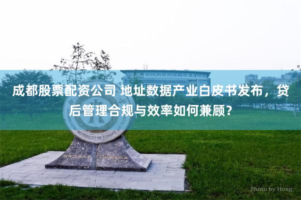 成都股票配资公司 地址数据产业白皮书发布，贷后管理合规与效率如何兼顾？