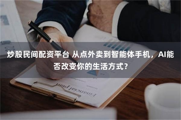炒股民间配资平台 从点外卖到智能体手机，AI能否改变你的生活方式？