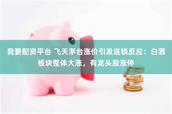 我要配资平台 飞天茅台涨价引发连锁反应：白酒板块整体大涨，有龙头股涨停
