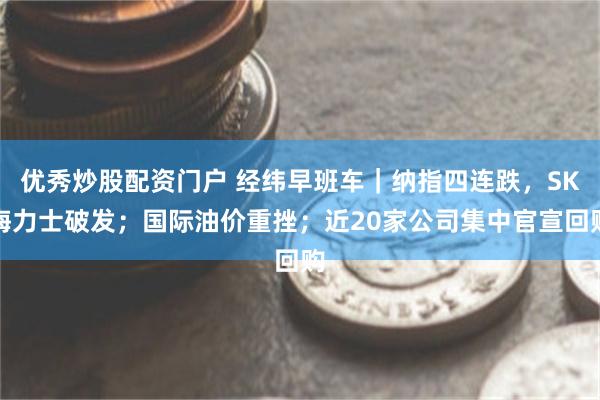 优秀炒股配资门户 经纬早班车｜纳指四连跌，SK海力士破发；国际油价重挫；近20家公司集中官宣回购