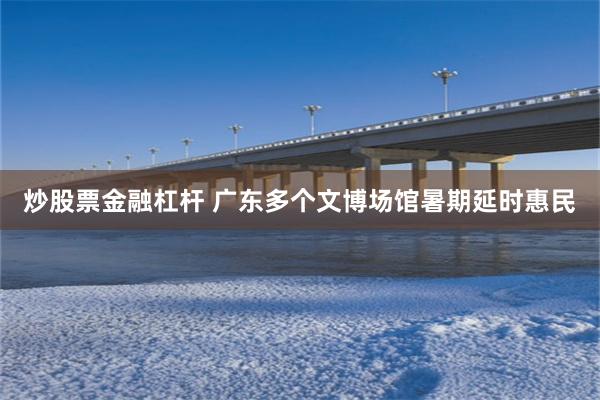 炒股票金融杠杆 广东多个文博场馆暑期延时惠民