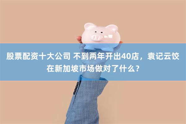 股票配资十大公司 不到两年开出40店，袁记云饺在新加坡市场做对了什么？