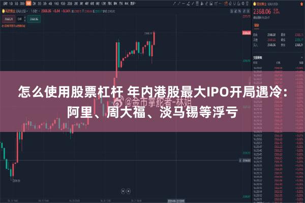 怎么使用股票杠杆 年内港股最大IPO开局遇冷：阿里、周大福、淡马锡等浮亏