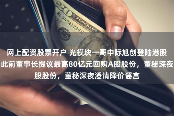 网上配资股票开户 光模块一哥中际旭创登陆港股，开盘破发；此前董事长提议最高80亿元回购A股股份，董秘深夜澄清降价谣言