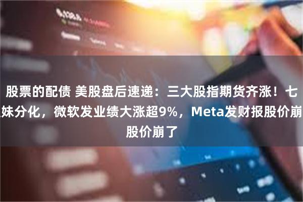 股票的配债 美股盘后速递：三大股指期货齐涨！七姐妹分化，微软发业绩大涨超9%，Meta发财报股价崩了