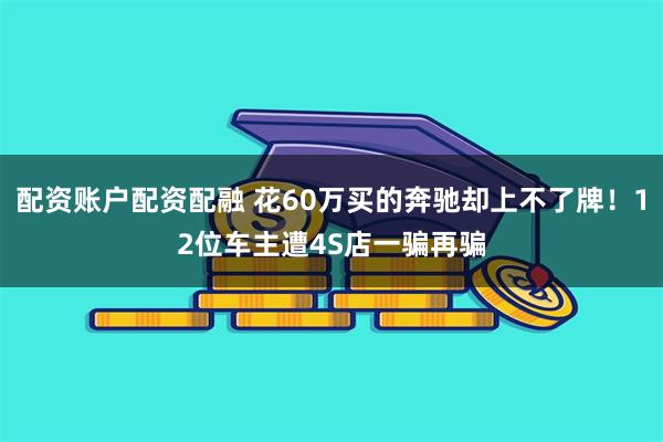 配资账户配资配融 花60万买的奔驰却上不了牌！12位车主遭4S店一骗再骗