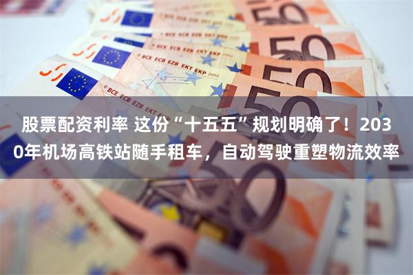 股票配资利率 这份“十五五”规划明确了！2030年机场高铁站随手租车，自动驾驶重塑物流效率