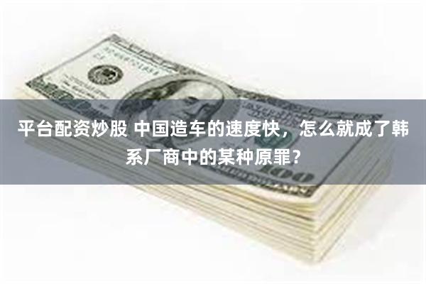 平台配资炒股 中国造车的速度快，怎么就成了韩系厂商中的某种原罪？