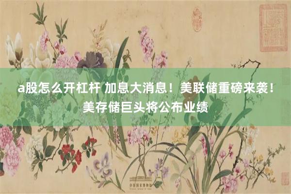 a股怎么开杠杆 加息大消息!美联储重磅来袭!美存储巨头将公布业绩