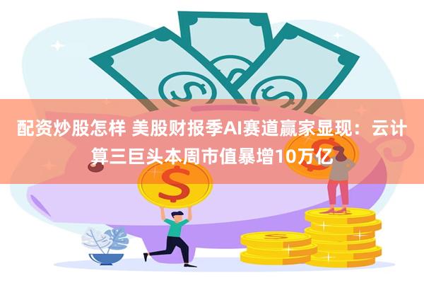 配资炒股怎样 美股财报季AI赛道赢家显现：云计算三巨头本周市值暴增10万亿