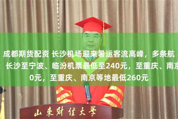 成都期货配资 长沙机场迎来暑运客流高峰，多条航线推出低价机票：长沙至宁波、临汾机票最低至240元，至重庆、南京等地最低260元