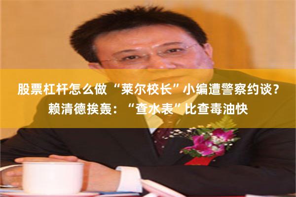 股票杠杆怎么做 “莱尔校长”小编遭警察约谈？赖清德挨轰：“查水表”比查毒油快
