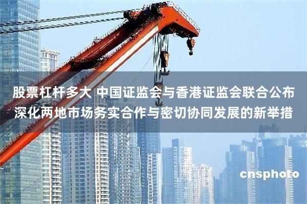 股票杠杆多大 中国证监会与香港证监会联合公布深化两地市场务实合作与密切协同发展的新举措