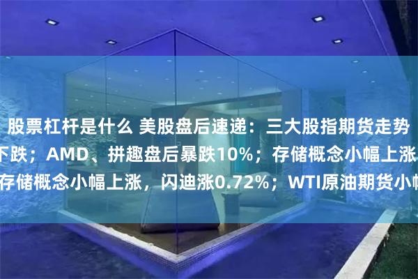 股票杠杆是什么 美股盘后速递：三大股指期货走势分化，纳指期货小幅下跌；AMD、拼趣盘后暴跌10%；存储概念小幅上涨，闪迪涨0.72%；WTI原油期货小幅下跌