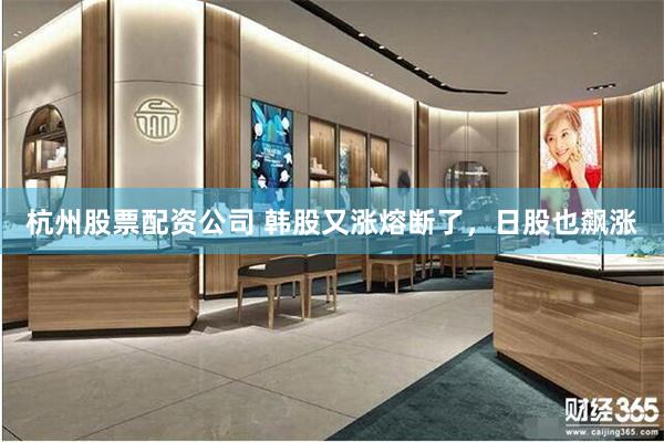 杭州股票配资公司 韩股又涨熔断了，日股也飙涨