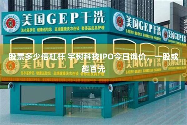 股票多少倍杠杆 宇树科技IPO今日询价，一股或超百元