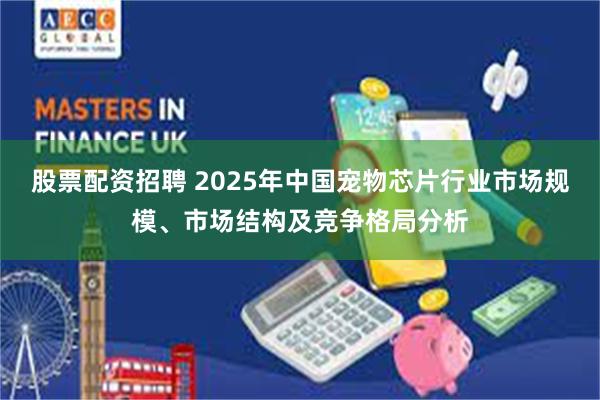 股票配资招聘 2025年中国宠物芯片行业市场规模、市场结构及竞争格局分析