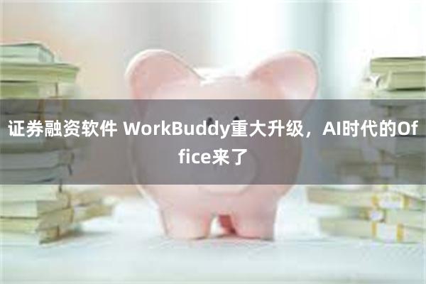 证券融资软件 WorkBuddy重大升级，AI时代的Office来了