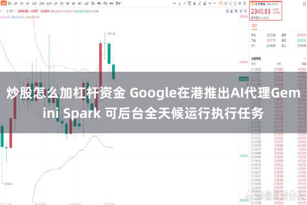 炒股怎么加杠杆资金 Google在港推出AI代理Gemini Spark 可后台全天候运行执行任务