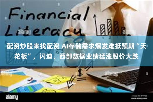 配资炒股来找配资 AI存储需求爆发难抵预期“天花板”，闪迪、西部数据业绩猛涨股价大跌