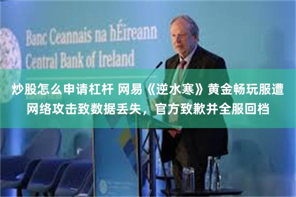 炒股怎么申请杠杆 网易《逆水寒》黄金畅玩服遭网络攻击致数据丢失，官方致歉并全服回档