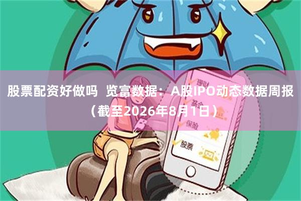股票配资好做吗  览富数据：A股IPO动态数据周报（截至2026年8月1日）