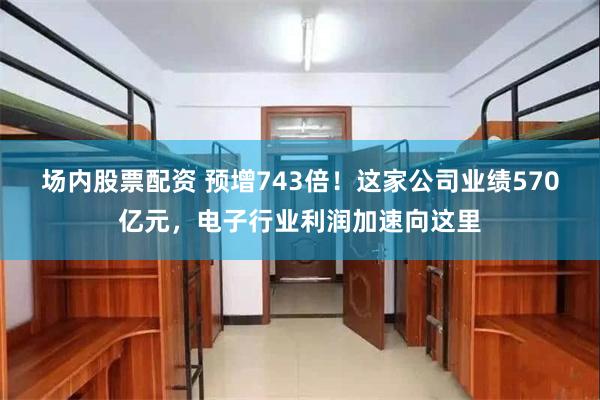 场内股票配资 预增743倍！这家公司业绩570亿元，电子行业利润加速向这里