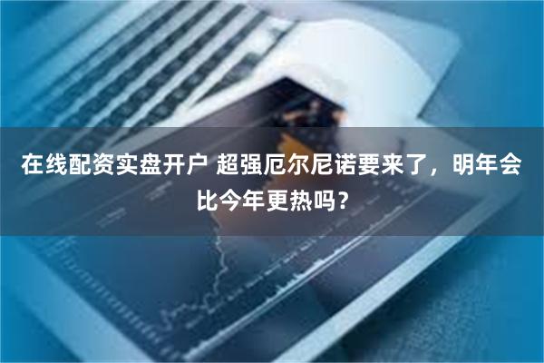 在线配资实盘开户 超强厄尔尼诺要来了，明年会比今年更热吗？