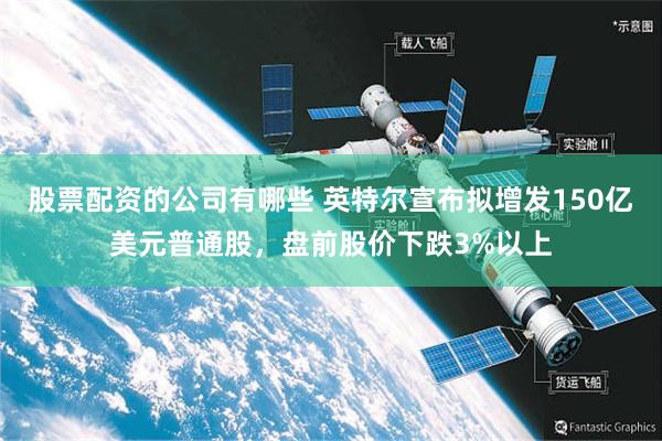 股票配资的公司有哪些 英特尔宣布拟增发150亿美元普通股，盘前股价下跌3%以上