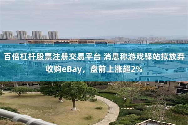 百倍杠杆股票注册交易平台 消息称游戏驿站拟放弃收购eBay，盘前上涨超2%