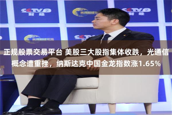正规股票交易平台 美股三大股指集体收跌，光通信概念遭重挫，纳斯达克中国金龙指数涨1.65%