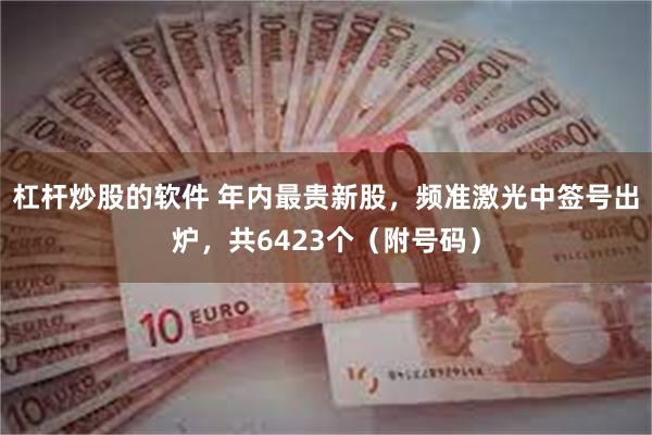 杠杆炒股的软件 年内最贵新股，频准激光中签号出炉，共6423个（附号码）