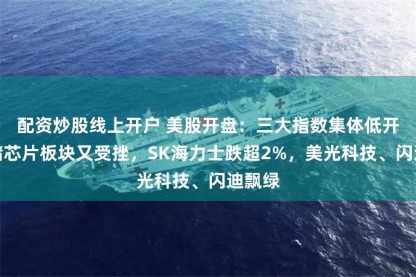 配资炒股线上开户 美股开盘：三大指数集体低开，存储芯片板块又受挫，SK海力士跌超2%，美光科技、闪迪飘绿