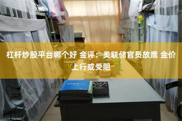 杠杆炒股平台哪个好 金评：美联储官员放鹰 金价上行或受阻