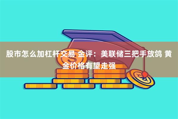 股市怎么加杠杆交易 金评：美联储三把手放鸽 黄金价格有望走强
