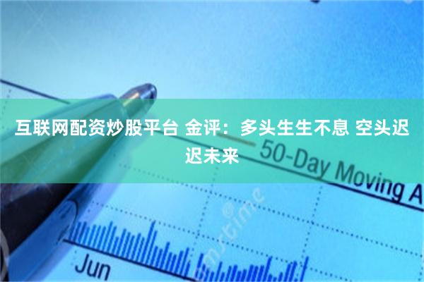 互联网配资炒股平台 金评：多头生生不息 空头迟迟未来