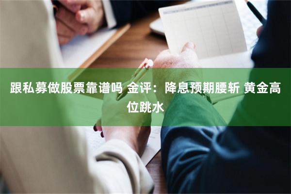 跟私募做股票靠谱吗 金评：降息预期腰斩 黄金高位跳水