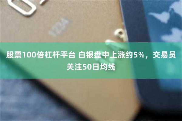 股票100倍杠杆平台 白银盘中上涨约5%，交易员关注50日均线