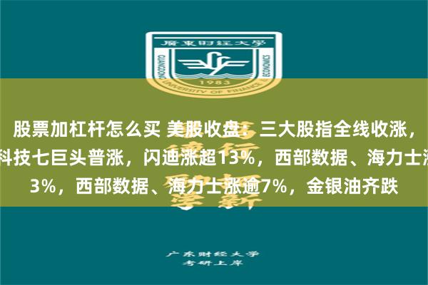 股票加杠杆怎么买 美股收盘：三大股指全线收涨，标普500再创新高，科技七巨头普涨，闪迪涨超13%，西部数据、海力士涨逾7%，金银油齐跌
