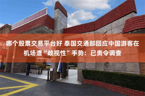 哪个股票交易平台好 泰国交通部回应中国游客在机场遭“歧视性”手势：已责令调查
