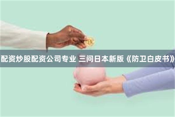 配资炒股配资公司专业 三问日本新版《防卫白皮书》