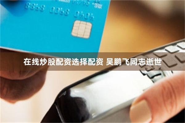 在线炒股配资选择配资 吴鹏飞同志逝世
